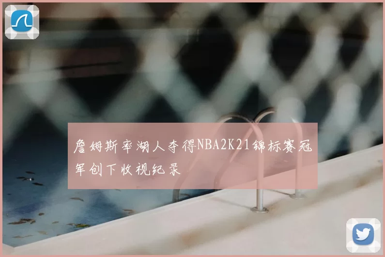 詹姆斯率湖人夺得NBA2K21锦标赛冠军创下收视纪录