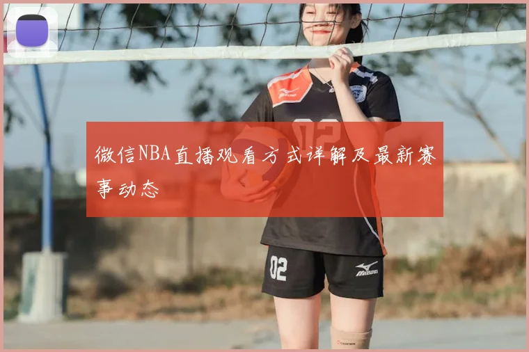 微信NBA直播观看方式详解及最新赛事动态