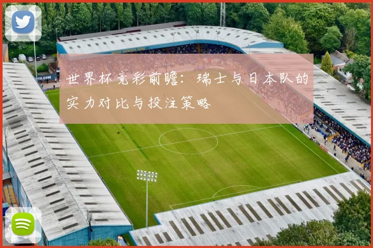世界杯竞彩前瞻：瑞士与日本队的实力对比与投注策略