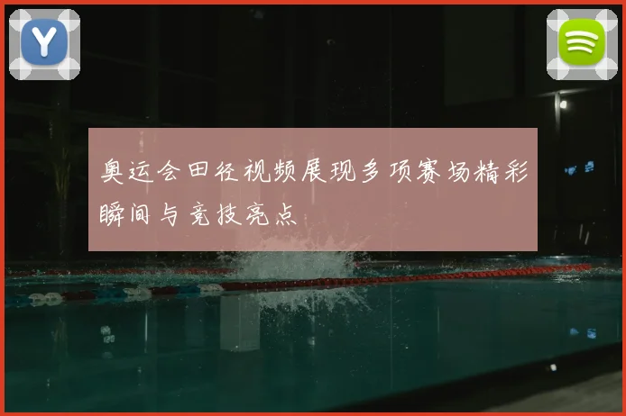 奥运会田径视频展现多项赛场精彩瞬间与竞技亮点