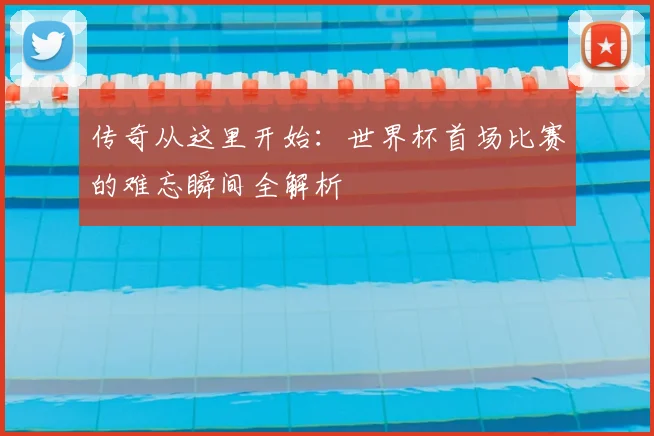 传奇从这里开始:世界杯首场比赛的难忘瞬间全解析