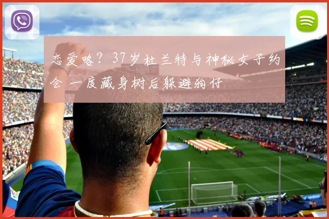 恋爱咯?37岁杜兰特与神秘女子约会 一度藏身树后躲避狗仔