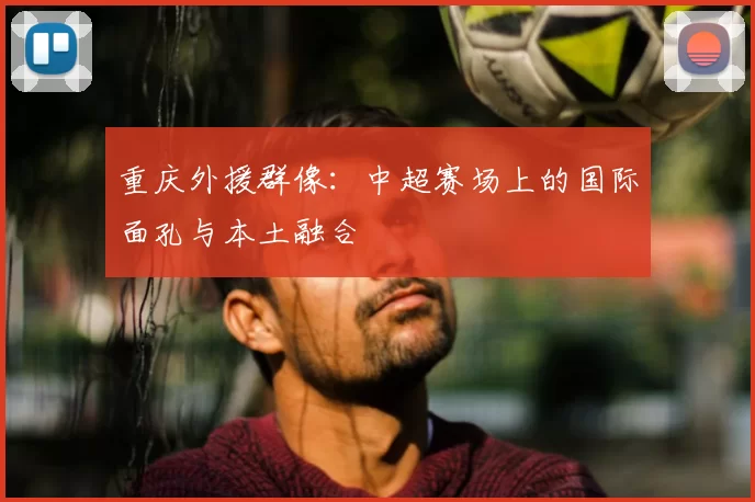 重庆外援群像：中超赛场上的国际面孔与本土融合