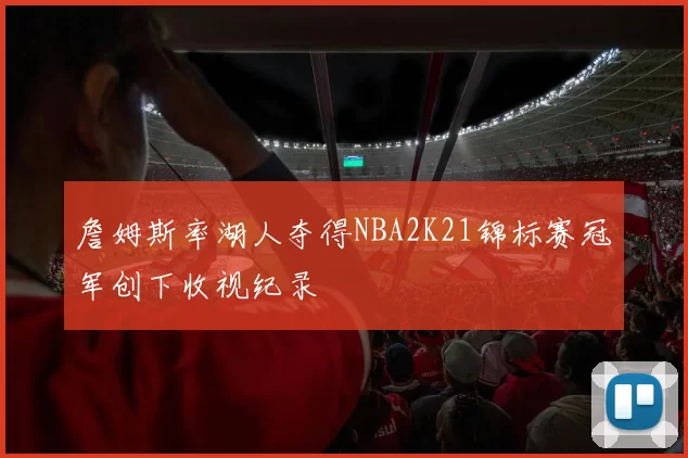 詹姆斯率湖人夺得NBA2K21锦标赛冠军创下收视纪录