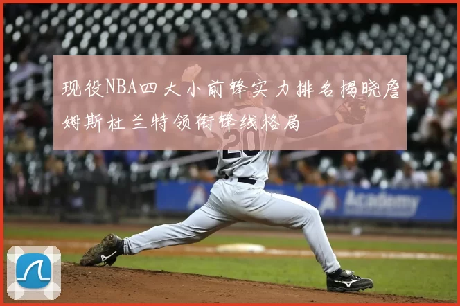 现役NBA四大小前锋实力排名揭晓詹姆斯杜兰特领衔锋线格局