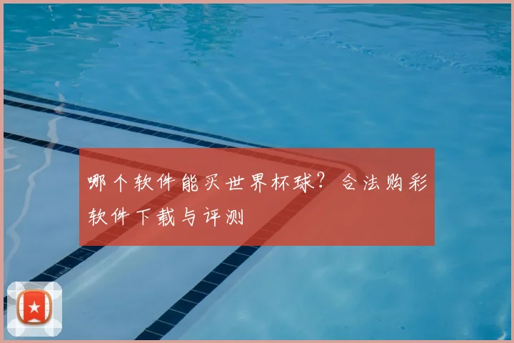 哪个软件能买世界杯球?合法购彩软件下载与评测