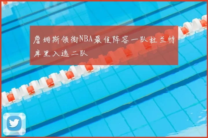 詹姆斯领衔NBA最佳阵容一队杜兰特库里入选二队