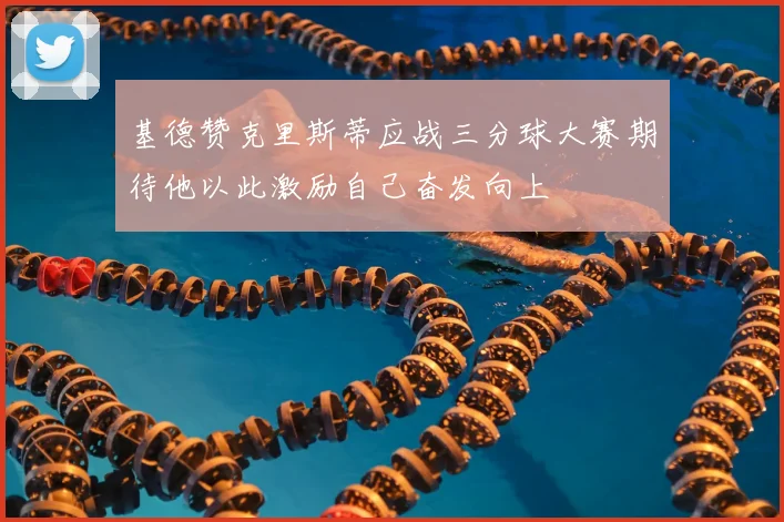 基德赞克里斯蒂应战三分球大赛期待他以此激励自己奋发向上