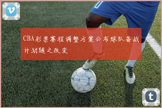 CBA彩票赛程调整方案公布球队备战计划随之改变