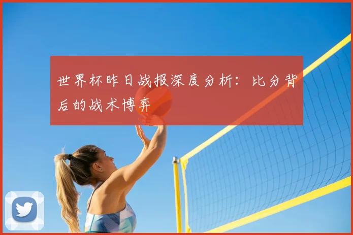 世界杯昨日战报深度分析：比分背后的战术博弈