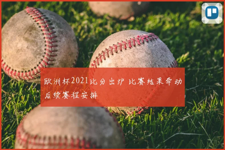 欧洲杯2021比分出炉 比赛结果牵动后续赛程安排