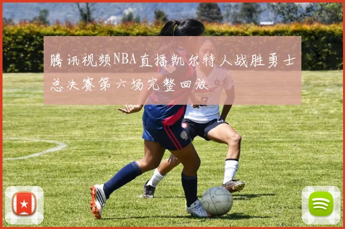 腾讯视频NBA直播凯尔特人战胜勇士总决赛第六场完整回放