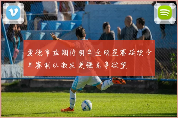 爱德华兹期待明年全明星赛延续今年赛制以激发更强竞争欲望