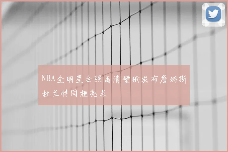 NBA全明星合照高清壁纸发布詹姆斯杜兰特同框亮点
