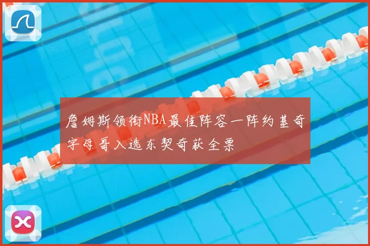詹姆斯领衔NBA最佳阵容一阵约基奇字母哥入选东契奇获全票