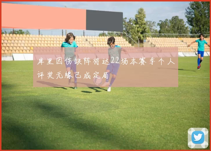 库里因伤缺阵将达22场本赛季个人评奖无缘已成定局
