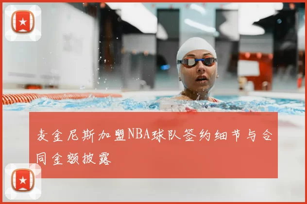 麦金尼斯加盟NBA球队签约细节与合同金额披露