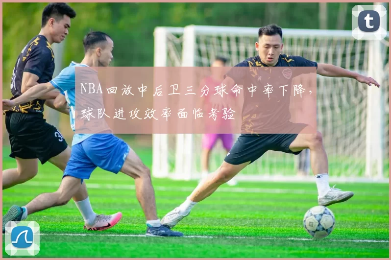 NBA回放中后卫三分球命中率下降，球队进攻效率面临考验