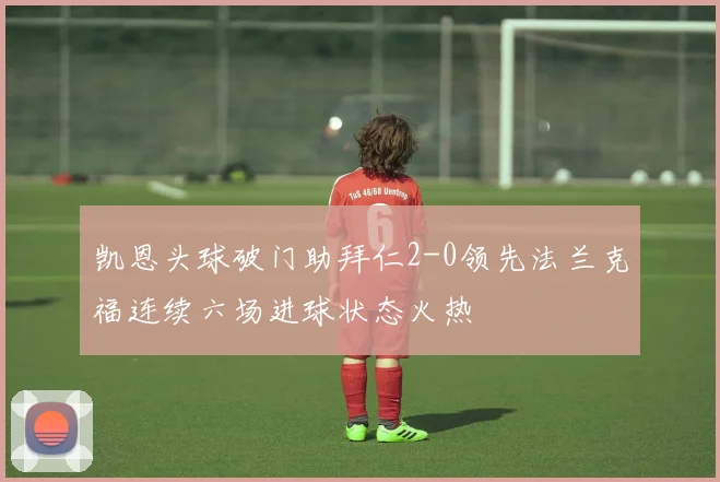 凯恩头球破门助拜仁2-0领先法兰克福连续六场进球状态火热