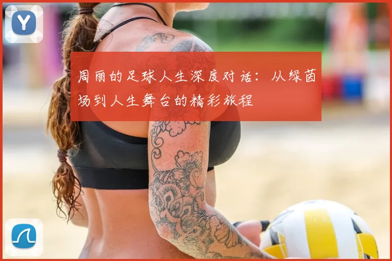 周丽的足球人生深度对话：从绿茵场到人生舞台的精彩旅程