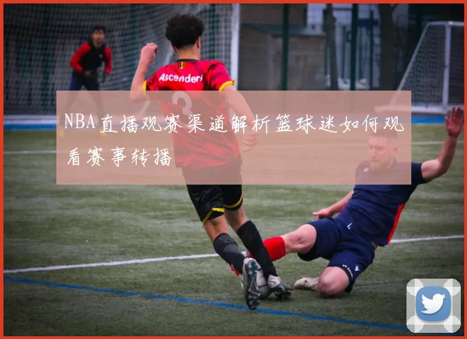 NBA直播观赛渠道解析篮球迷如何观看赛事转播