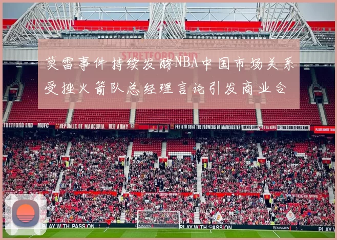 莫雷事件持续发酵NBA中国市场关系受挫火箭队总经理言论引发商业合作暂停