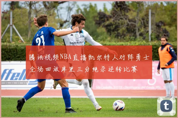 腾讯视频NBA直播凯尔特人对阵勇士全场回放库里三分绝杀逆转比赛
