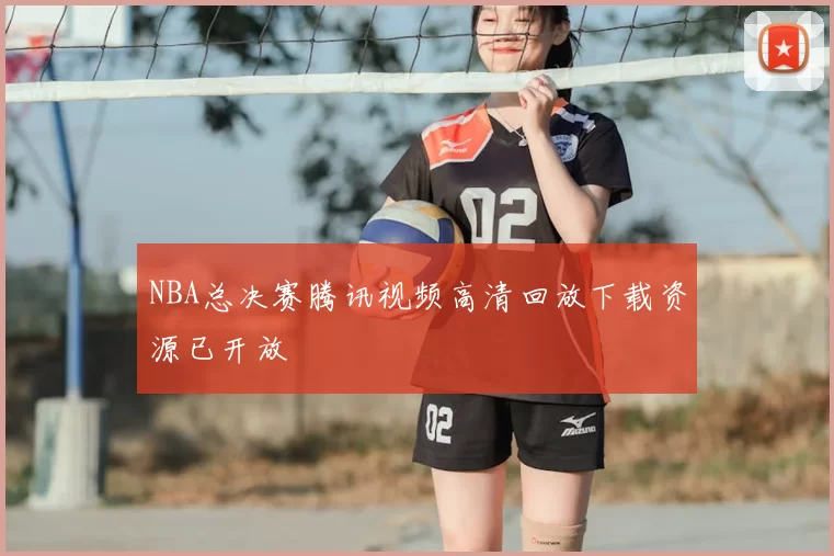 NBA总决赛腾讯视频高清回放下载资源已开放