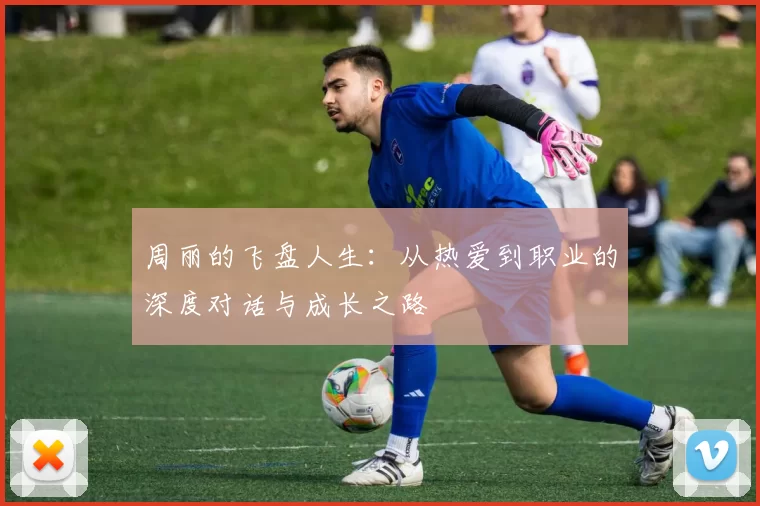 周丽的飞盘人生：从热爱到职业的深度对话与成长之路