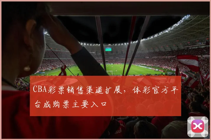 CBA彩票销售渠道扩展,体彩官方平台成购票主要入口