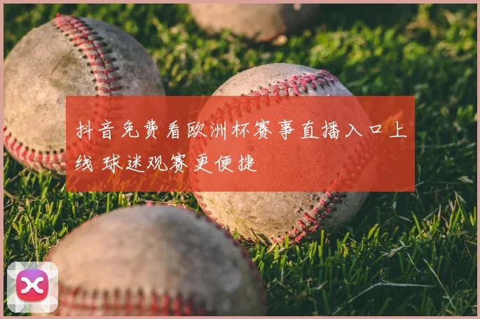 抖音免费看欧洲杯赛事直播入口上线 球迷观赛更便捷