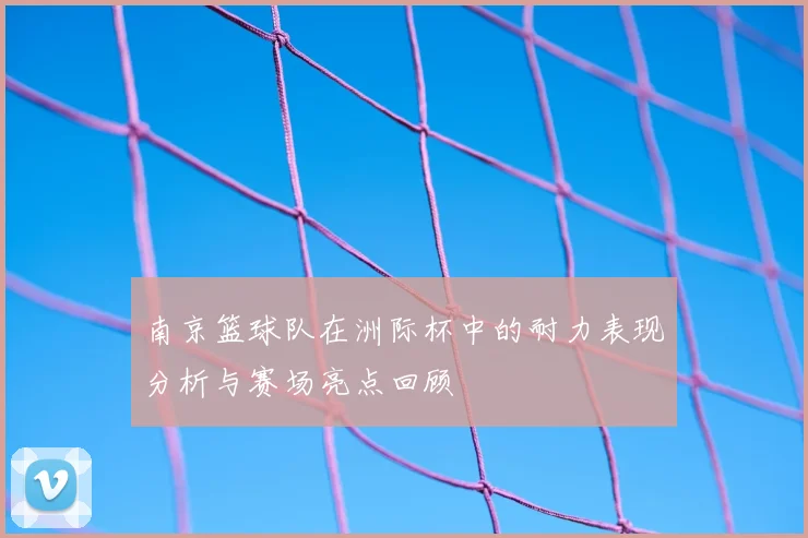 南京篮球队在洲际杯中的耐力表现分析与赛场亮点回顾