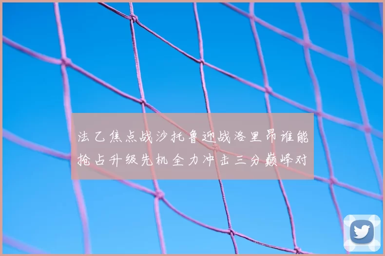 法乙焦点战沙托鲁迎战洛里昂谁能抢占升级先机全力冲击三分巅峰对决