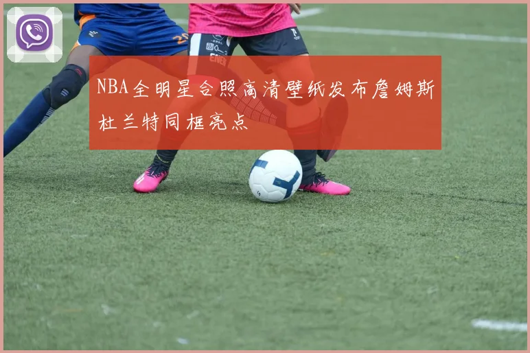 NBA全明星合照高清壁纸发布詹姆斯杜兰特同框亮点