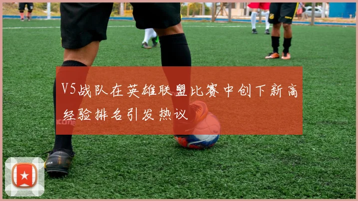 V5战队在英雄联盟比赛中创下新高经验排名引发热议