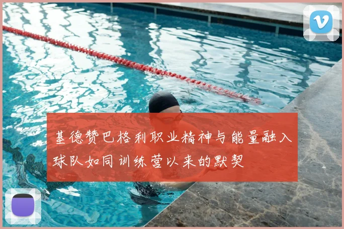 基德赞巴格利职业精神与能量融入球队如同训练营以来的默契