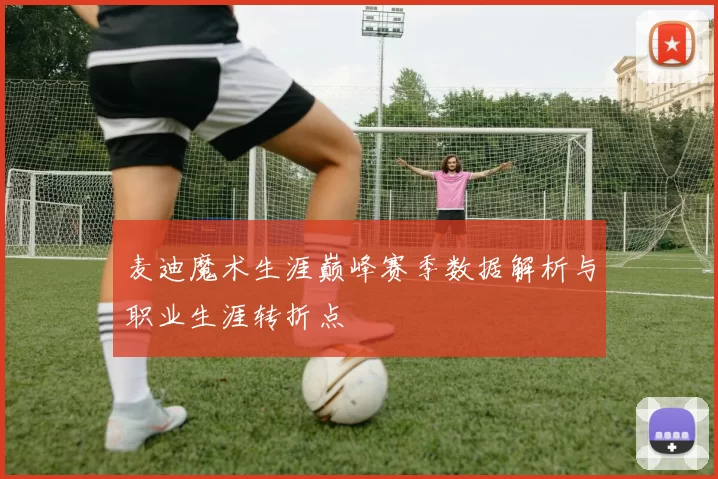 麦迪魔术生涯巅峰赛季数据解析与职业生涯转折点