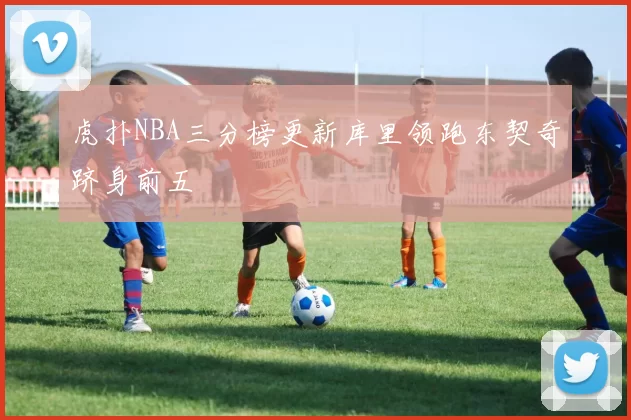 虎扑NBA三分榜更新库里领跑东契奇跻身前五
