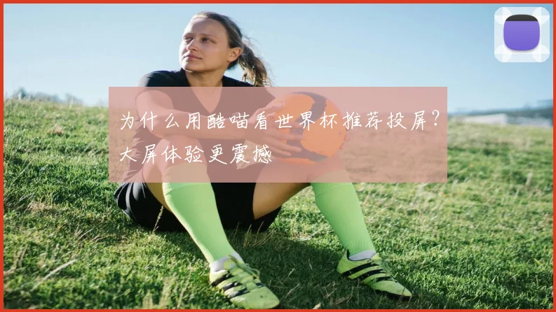 为什么用酷喵看世界杯推荐投屏?大屏体验更震撼