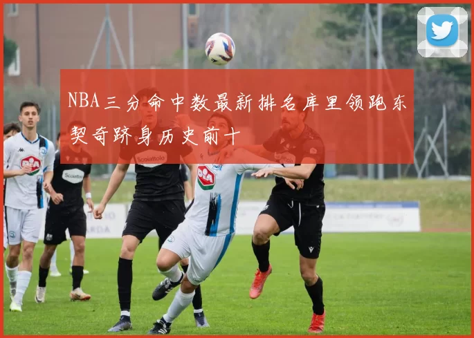 NBA三分命中数最新排名库里领跑东契奇跻身历史前十