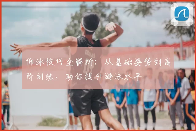 仰泳技巧全解析：从基础姿势到高阶训练，助你提升游泳水平