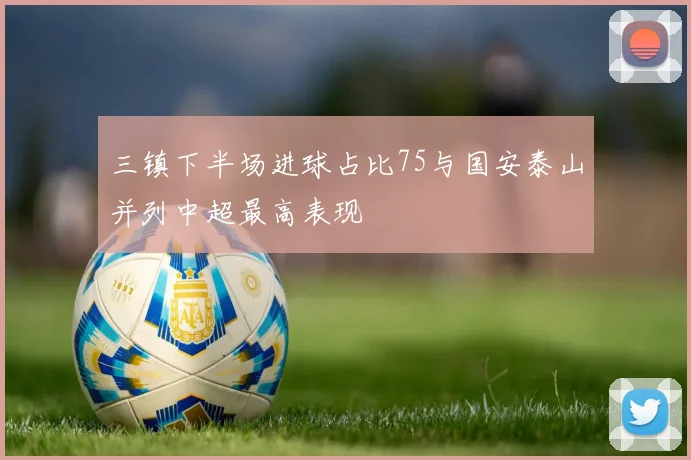 三镇下半场进球占比75与国安泰山并列中超最高表现