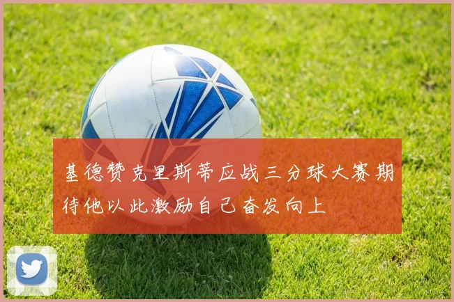 基德赞克里斯蒂应战三分球大赛期待他以此激励自己奋发向上