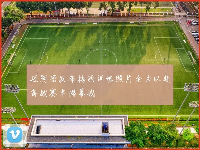 迈阿密发布梅西训练照片全力以赴备战赛季揭幕战