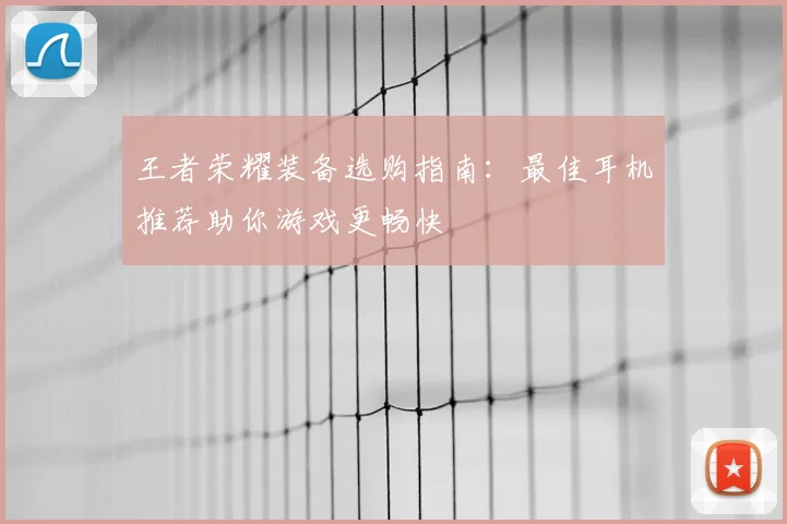 王者荣耀装备选购指南:最佳耳机推荐助你游戏更畅快