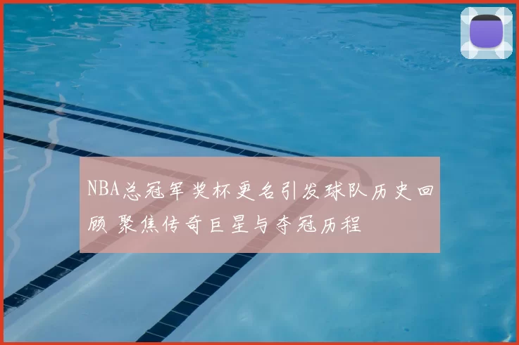 NBA总冠军奖杯更名引发球队历史回顾 聚焦传奇巨星与夺冠历程