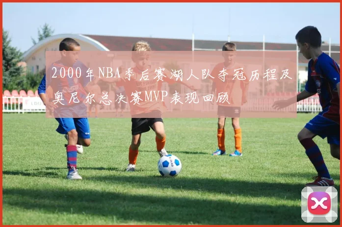 2000年NBA季后赛湖人队夺冠历程及奥尼尔总决赛MVP表现回顾
