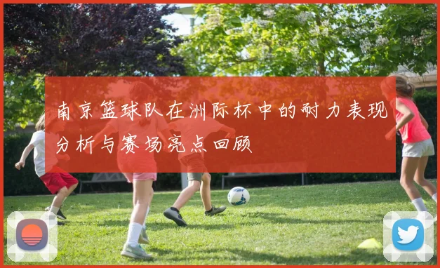 南京篮球队在洲际杯中的耐力表现分析与赛场亮点回顾