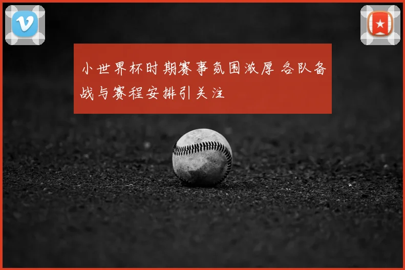 小世界杯时期赛事氛围浓厚 各队备战与赛程安排引关注