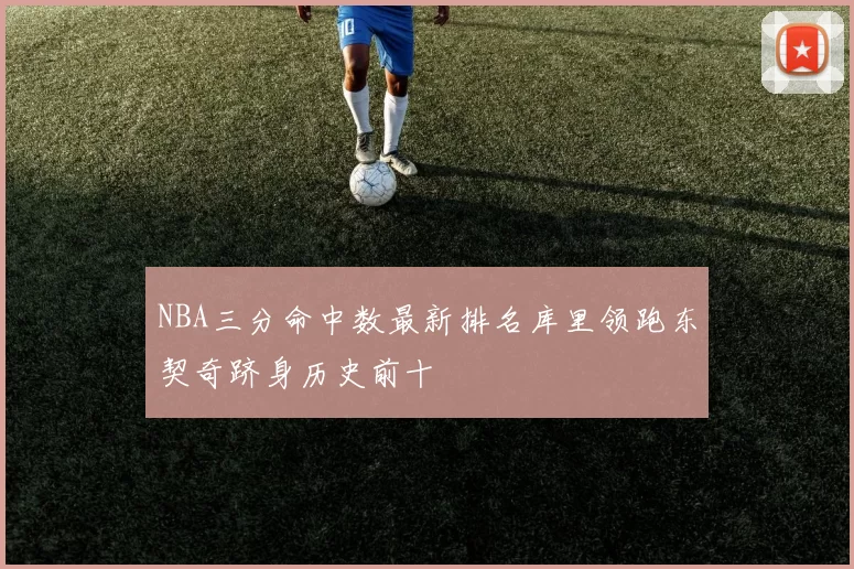 NBA三分命中数最新排名库里领跑东契奇跻身历史前十